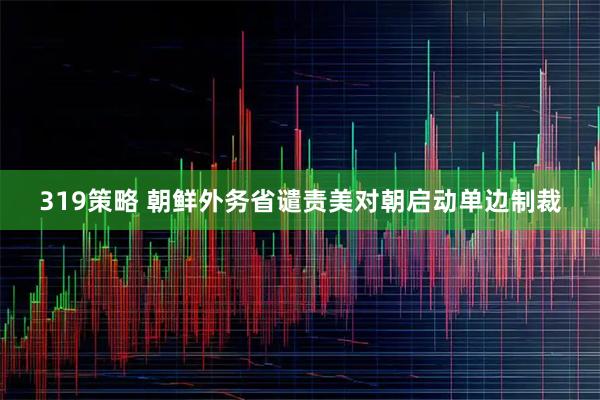319策略 朝鲜外务省谴责美对朝启动单边制裁