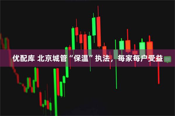 优配库 北京城管“保温”执法，每家每户受益