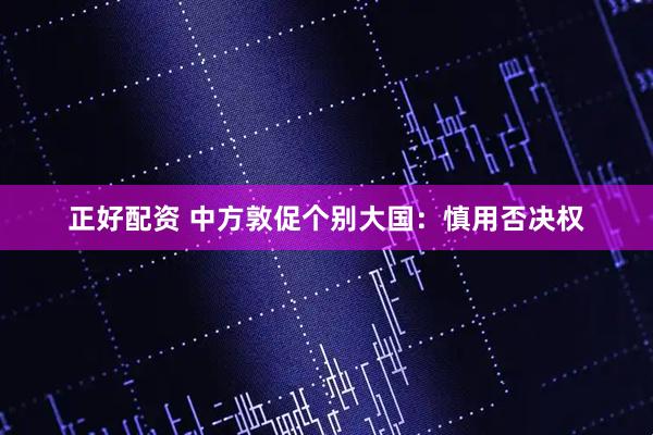 正好配资 中方敦促个别大国：慎用否决权