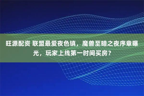 旺源配资 联盟最爱夜色镇，魔兽至暗之夜序章曝光，玩家上线第一时间买房？