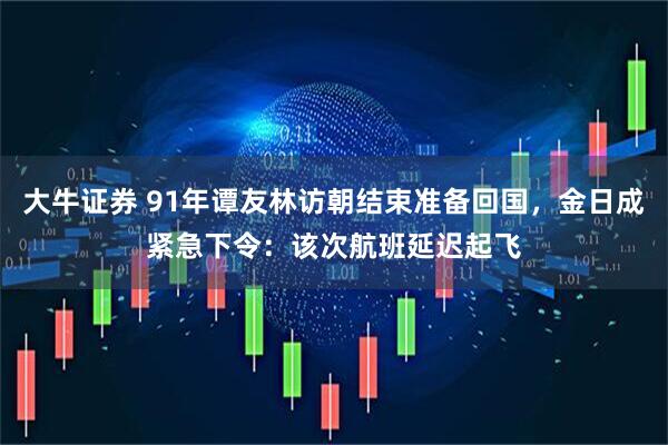 大牛证券 91年谭友林访朝结束准备回国，金日成紧急下令：该次航班延迟起飞