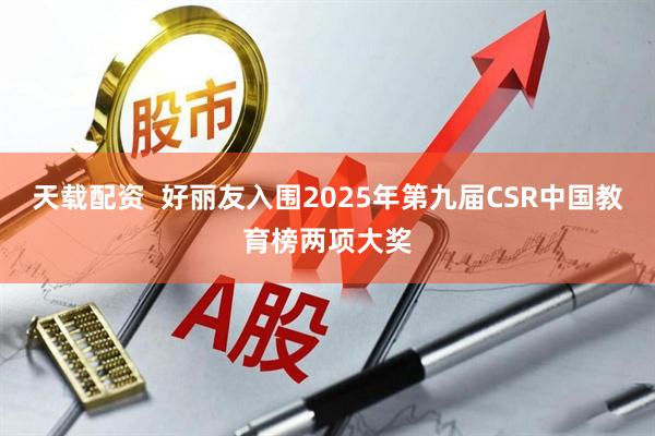 天载配资  好丽友入围2025年第九届CSR中国教育榜两项大奖