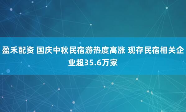 盈禾配资 国庆中秋民宿游热度高涨 现存民宿相关企业超35.6万家