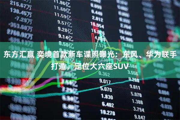 东方汇赢 奕境首款新车谍照曝光：东风、华为联手打造，定位大六座SUV