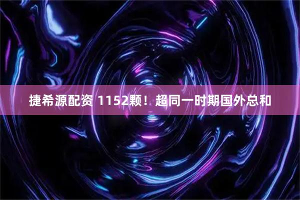 捷希源配资 1152颗！超同一时期国外总和
