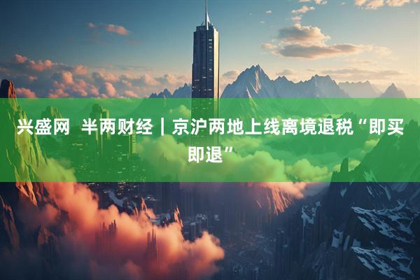 兴盛网  半两财经｜京沪两地上线离境退税“即买即退”