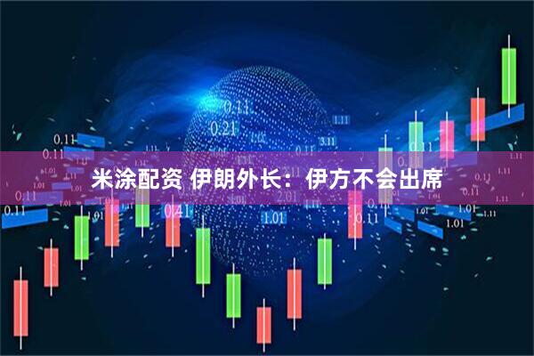 米涂配资 伊朗外长：伊方不会出席
