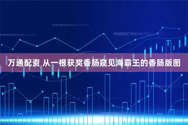万通配资 从一根获奖香肠窥见海霸王的香肠版图