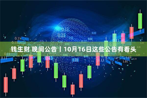 钱生财 晚间公告丨10月16日这些公告有看头