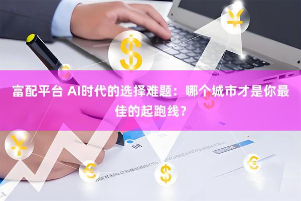 富配平台 AI时代的选择难题：哪个城市才是你最佳的起跑线？