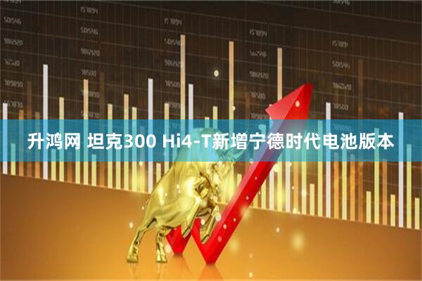 升鸿网 坦克300 Hi4-T新增宁德时代电池版本