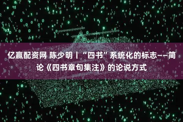 亿赢配资网 陈少明丨“四书”系统化的标志——简论《四书章句集注》的论说方式
