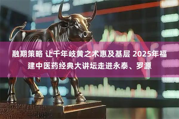 融期策略 让千年岐黄之术惠及基层 2025年福建中医药经典大讲坛走进永泰、罗源