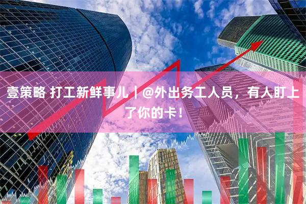 壹策略 打工新鲜事儿｜@外出务工人员，有人盯上了你的卡！