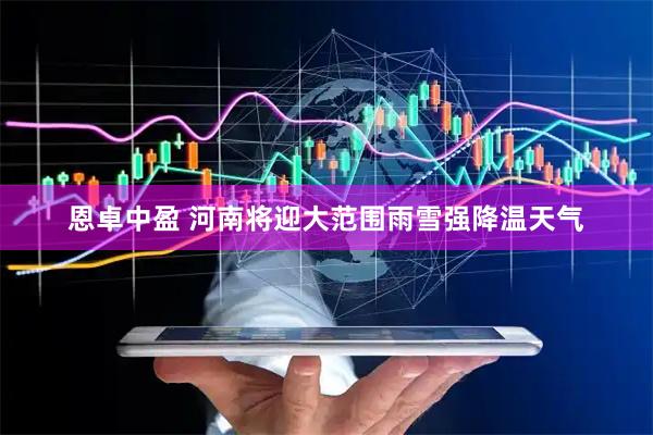 恩卓中盈 河南将迎大范围雨雪强降温天气