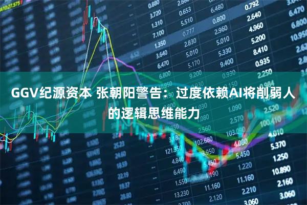 GGV纪源资本 张朝阳警告：过度依赖AI将削弱人的逻辑思维能力