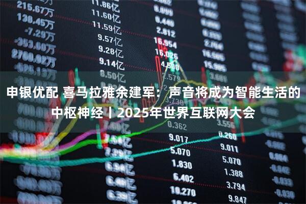 申银优配 喜马拉雅余建军：声音将成为智能生活的中枢神经丨2025年世界互联网大会
