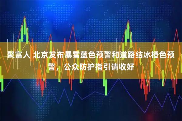 聚富人 北京发布暴雪蓝色预警和道路结冰橙色预警，公众防护指引请收好