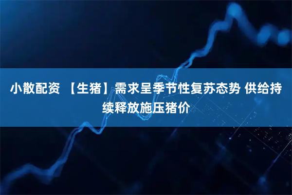 小散配资 【生猪】需求呈季节性复苏态势 供给持续释放施压猪价