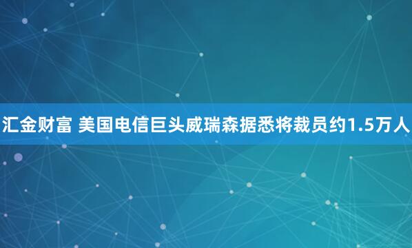 汇金财富 美国电信巨头威瑞森据悉将裁员约1.5万人