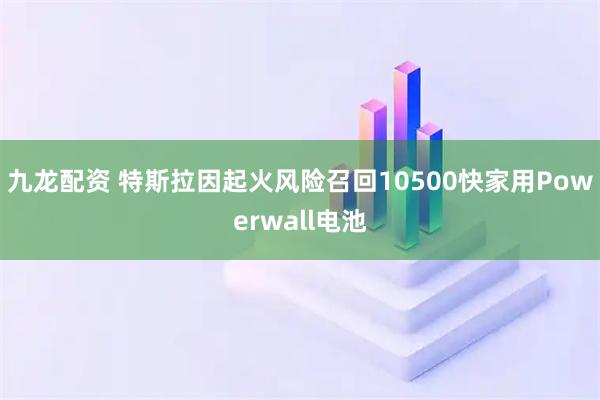 九龙配资 特斯拉因起火风险召回10500快家用Powerwall电池