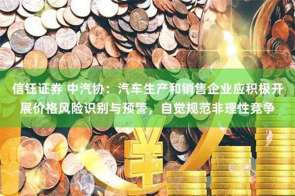 信钰证券 中汽协：汽车生产和销售企业应积极开展价格风险识别与预警，自觉规范非理性竞争