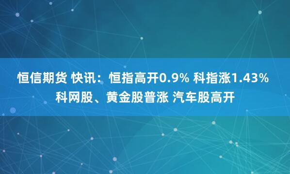 恒信期货 快讯：恒指高开0.9% 科指涨1.43% 科网股、黄金股普涨 汽车股高开