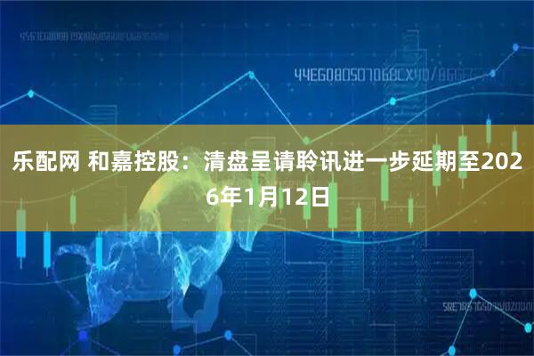 乐配网 和嘉控股：清盘呈请聆讯进一步延期至2026年1月12日