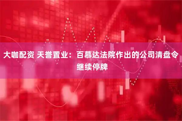 大咖配资 天誉置业：百慕达法院作出的公司清盘令 继续停牌