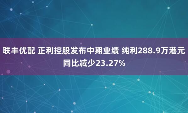 联丰优配 正利控股发布中期业绩 纯利288.9万港元同比减少23.27%
