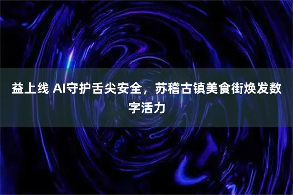 益上线 AI守护舌尖安全，苏稽古镇美食街焕发数字活力