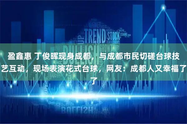 盈鑫惠 丁俊晖现身成都，与成都市民切磋台球技艺互动，现场表演花式台球，网友：成都人又幸福了