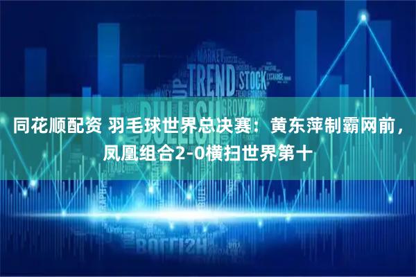 同花顺配资 羽毛球世界总决赛：黄东萍制霸网前，凤凰组合2-0横扫世界第十