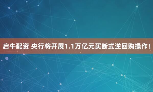 启牛配资 央行将开展1.1万亿元买断式逆回购操作！