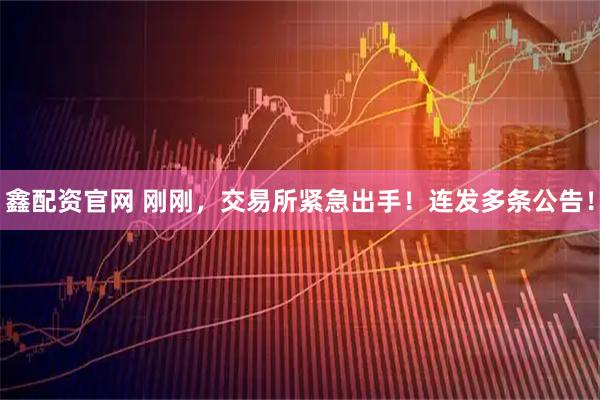 鑫配资官网 刚刚，交易所紧急出手！连发多条公告！