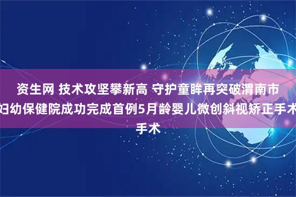 资生网 技术攻坚攀新高 守护童眸再突破渭南市妇幼保健院成功完成首例5月龄婴儿微创斜视矫正手术