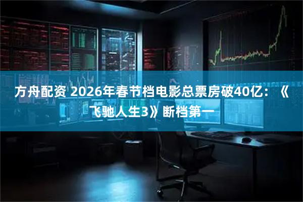 方舟配资 2026年春节档电影总票房破40亿：《飞驰人生3》断档第一