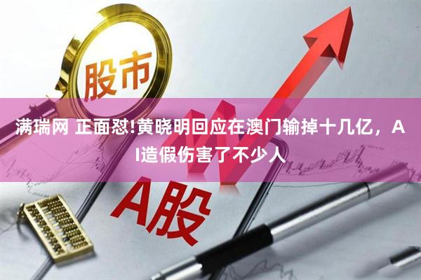 满瑞网 正面怼!黄晓明回应在澳门输掉十几亿，AI造假伤害了不少人