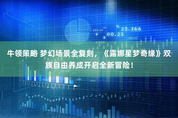 牛领策略 梦幻场景全复刻，《露娜星梦奇缘》双族自由养成开启全新冒险！