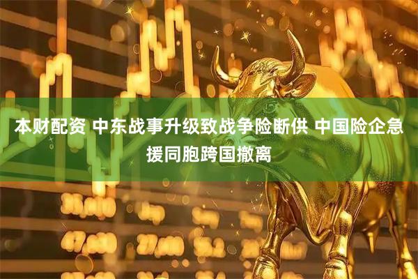 本财配资 中东战事升级致战争险断供 中国险企急援同胞跨国撤离