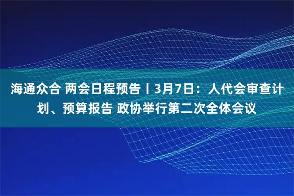 海通众合 两会日程预告丨3月7日：人代会审查计划、预算报告 政协举行第二次全体会议