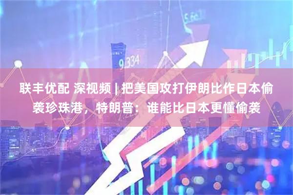 联丰优配 深视频 | 把美国攻打伊朗比作日本偷袭珍珠港，特朗普：谁能比日本更懂偷袭